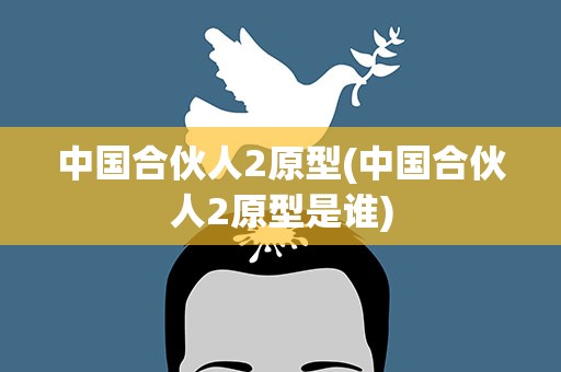 中国合伙人2原型(中国合伙人2原型是谁)
