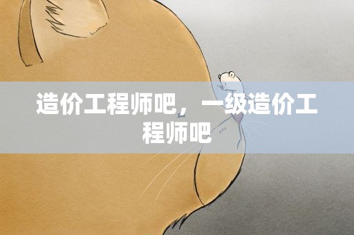 造价工程师吧，一级造价工程师吧