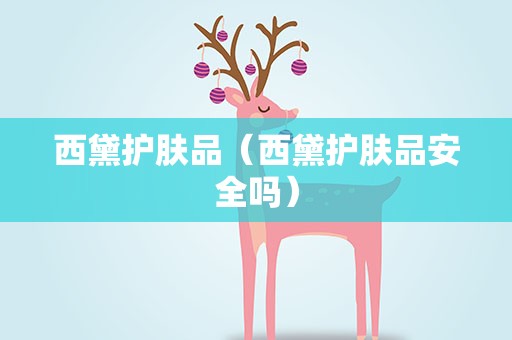 西黛护肤品（西黛护肤品安全吗）