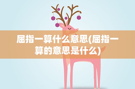 屈指一算什么意思(屈指一算的意思是什么)