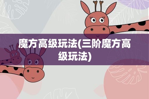 魔方高级玩法(三阶魔方高级玩法)