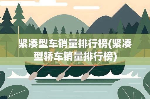紧凑型车销量排行榜(紧凑型轿车销量排行榜)