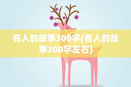名人的故事300字(名人的故事300字左右)