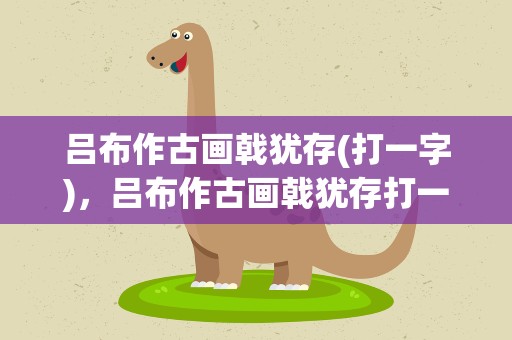 吕布作古画戟犹存(打一字)，吕布作古画戟犹存打一字