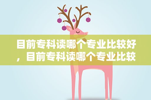 目前专科读哪个专业比较好，目前专科读哪个专业比较好呢