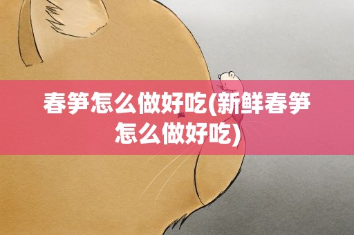 春笋怎么做好吃(新鲜春笋怎么做好吃)