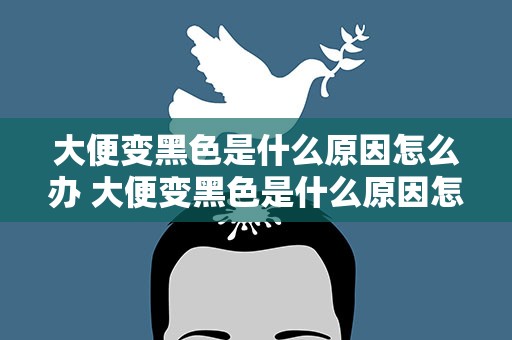 大便变黑色是什么原因怎么办 大便变黑色是什么原因怎么办啊