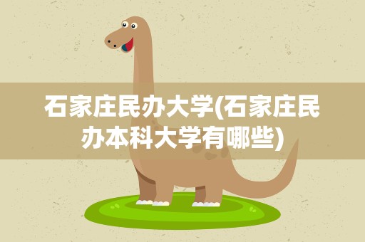 石家庄民办大学(石家庄民办本科大学有哪些)
