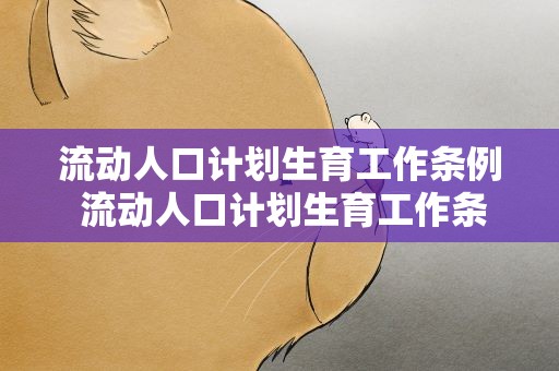 流动人口计划生育工作条例 流动人口计划生育工作条例内容