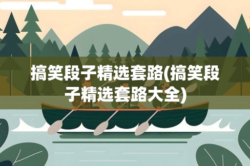 搞笑段子精选套路(搞笑段子精选套路大全)