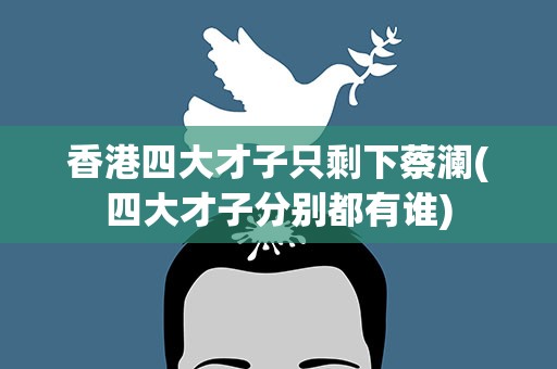 香港四大才子只剩下蔡澜(四大才子分别都有谁)