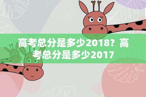 高考总分是多少2018？高考总分是多少2017