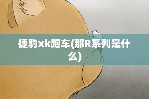 捷豹xk跑车(那R系列是什么)