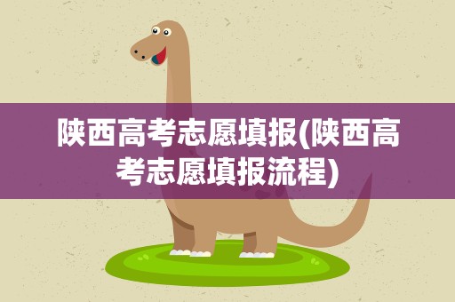 陕西高考志愿填报(陕西高考志愿填报流程)