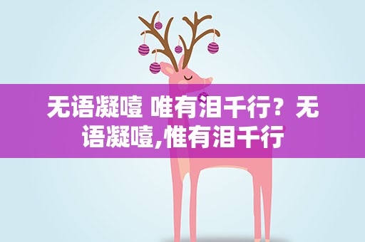 无语凝噎 唯有泪千行？无语凝噎,惟有泪千行