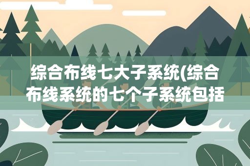 综合布线七大子系统(综合布线系统的七个子系统包括哪些)