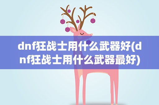 dnf狂战士用什么武器好(dnf狂战士用什么武器最好)