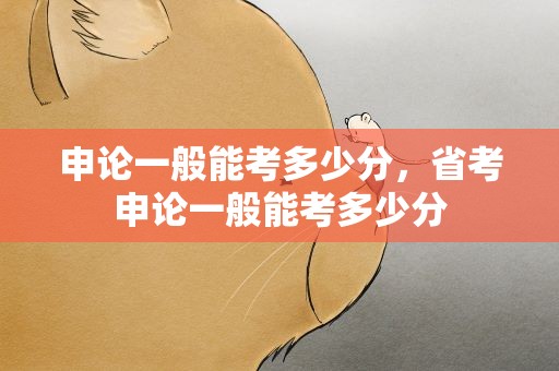 申论一般能考多少分，省考申论一般能考多少分