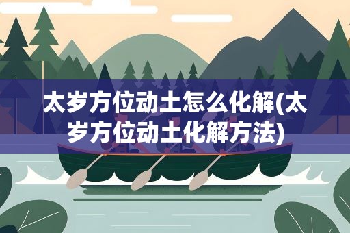 太岁方位动土怎么化解(太岁方位动土化解方法)