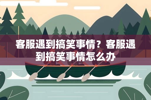 客服遇到搞笑事情？客服遇到搞笑事情怎么办