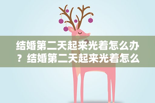 结婚第二天起来光着怎么办？结婚第二天起来光着怎么办哗哩