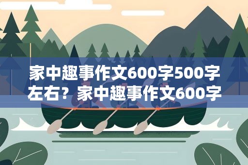 家中趣事作文600字500字左右？家中趣事作文600字500字左右初中