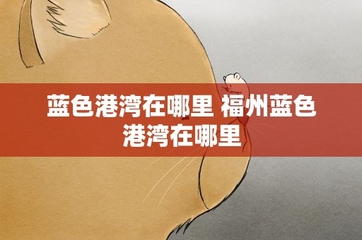蓝色港湾在哪里 福州蓝色港湾在哪里