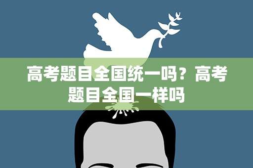 高考题目全国统一吗？高考题目全国一样吗
