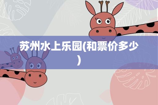 苏州水上乐园(和票价多少)