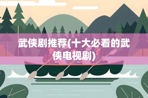 武侠剧推荐(十大必看的武侠电视剧)