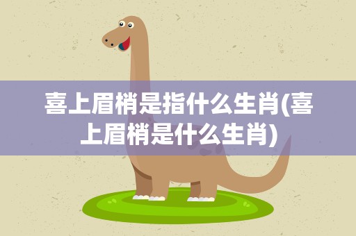 喜上眉梢是指什么生肖(喜上眉梢是什么生肖)
