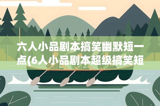 六人小品剧本搞笑幽默短一点(6人小品剧本超级搞笑短一点)
