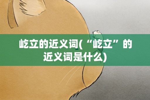 屹立的近义词(“屹立”的近义词是什么)
