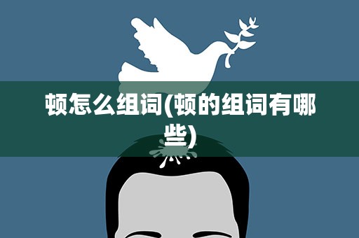 顿怎么组词(顿的组词有哪些)