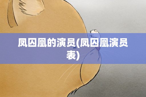凤囚凰的演员(凤囚凰演员表)