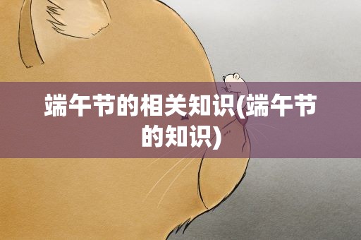 端午节的相关知识(端午节的知识)