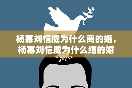 杨幂刘恺威为什么离的婚，杨幂刘恺威为什么结的婚