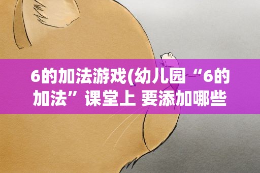 6的加法游戏(幼儿园“6的加法”课堂上 要添加哪些游戏)