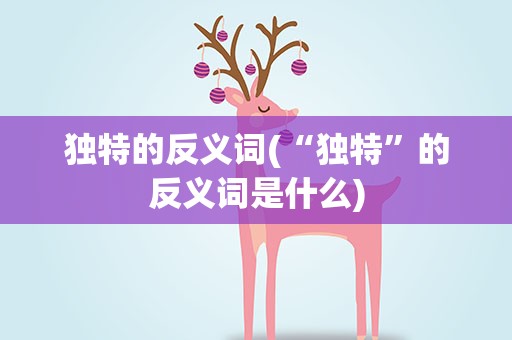 独特的反义词(“独特”的反义词是什么)