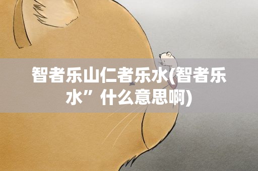 智者乐山仁者乐水(智者乐水”什么意思啊)