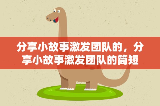分享小故事激发团队的，分享小故事激发团队的简短
