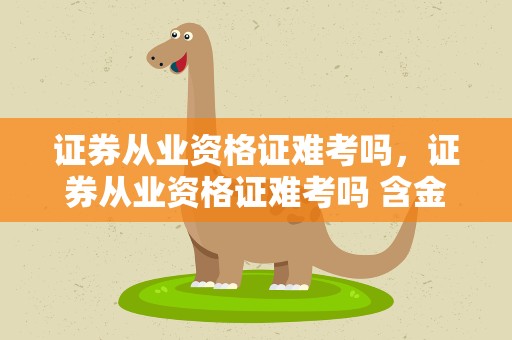 证券从业资格证难考吗，证券从业资格证难考吗 含金量