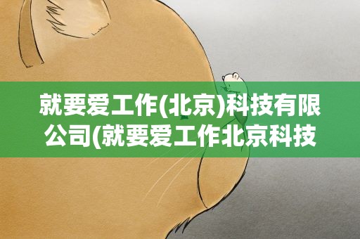 就要爱工作(北京)科技有限公司(就要爱工作北京科技有限公司)