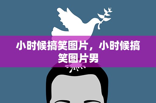 小时候搞笑图片，小时候搞笑图片男