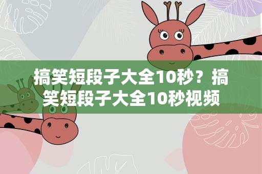 搞笑短段子大全10秒？搞笑短段子大全10秒视频