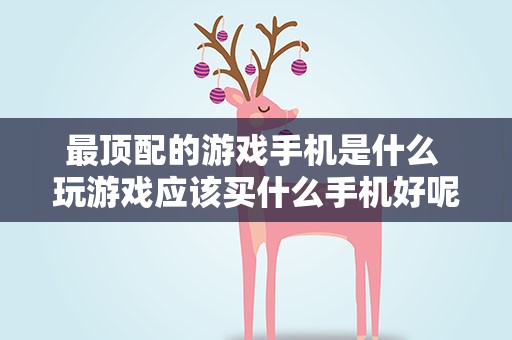 最顶配的游戏手机是什么 玩游戏应该买什么手机好呢