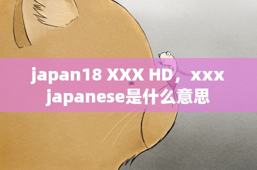 japan18 XXX HD，xxxjapanese是什么意思