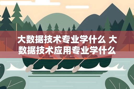大数据技术专业学什么 大数据技术应用专业学什么
