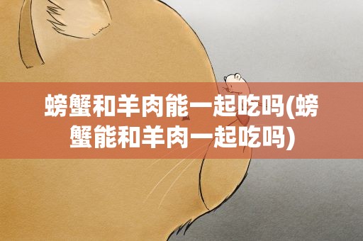 螃蟹和羊肉能一起吃吗(螃蟹能和羊肉一起吃吗)