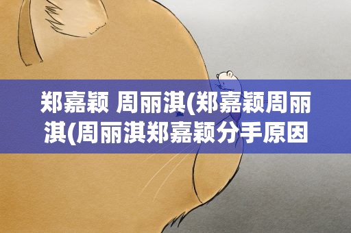 郑嘉颖 周丽淇(郑嘉颖周丽淇(周丽淇郑嘉颖分手原因揭秘))